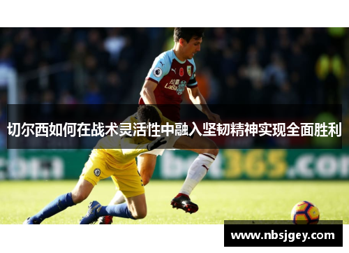 切尔西如何在战术灵活性中融入坚韧精神实现全面胜利