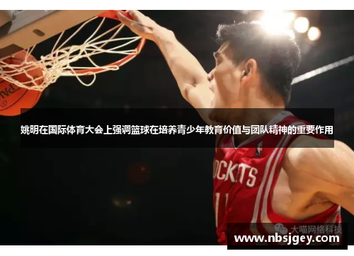姚明在国际体育大会上强调篮球在培养青少年教育价值与团队精神的重要作用