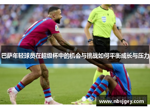 巴萨年轻球员在超级杯中的机会与挑战如何平衡成长与压力