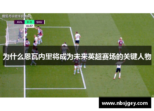 为什么恩瓦内里将成为未来英超赛场的关键人物