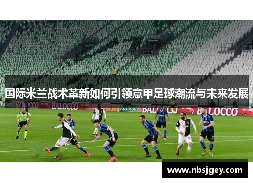 国际米兰战术革新如何引领意甲足球潮流与未来发展