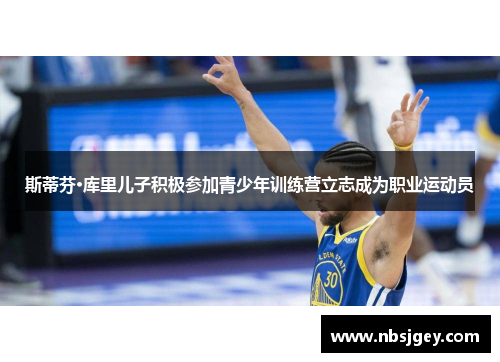 斯蒂芬·库里儿子积极参加青少年训练营立志成为职业运动员