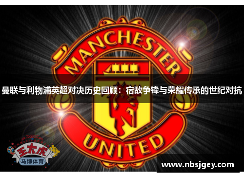 曼联与利物浦英超对决历史回顾：宿敌争锋与荣耀传承的世纪对抗