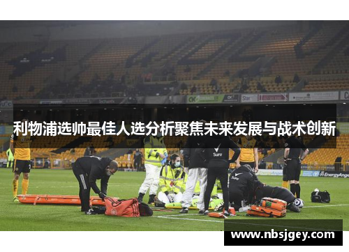 利物浦选帅最佳人选分析聚焦未来发展与战术创新
