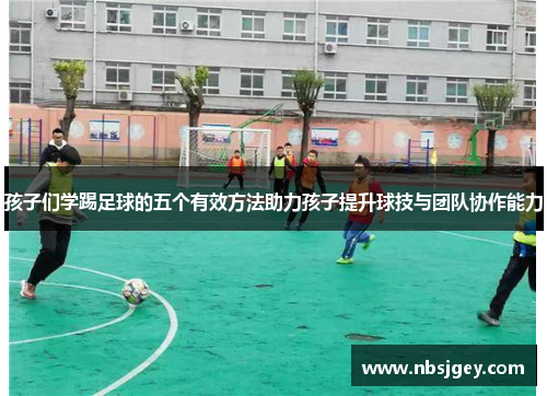 孩子们学踢足球的五个有效方法助力孩子提升球技与团队协作能力