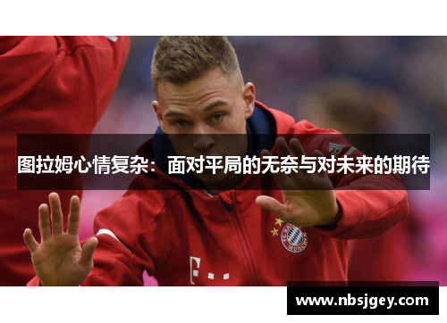 图拉姆心情复杂：面对平局的无奈与对未来的期待