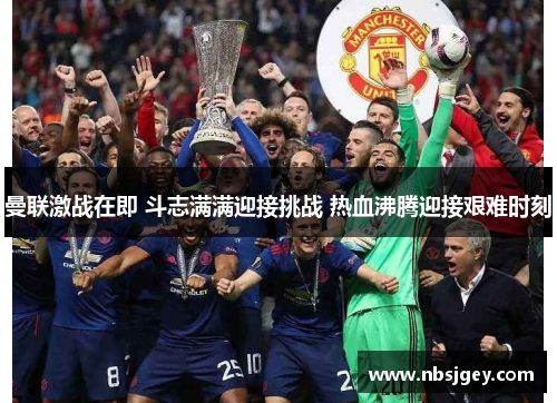 曼联激战在即 斗志满满迎接挑战 热血沸腾迎接艰难时刻