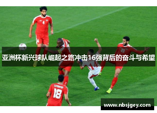 亚洲杯新兴球队崛起之路冲击16强背后的奋斗与希望