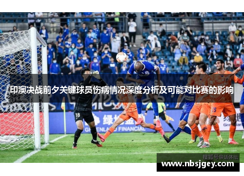 印澳决战前夕关键球员伤病情况深度分析及可能对比赛的影响