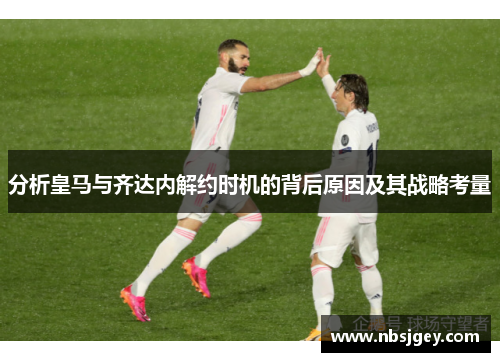 分析皇马与齐达内解约时机的背后原因及其战略考量