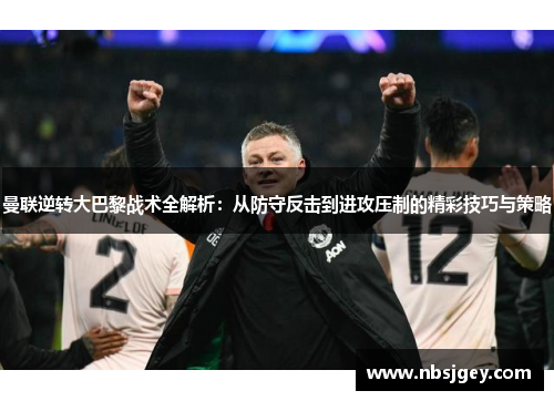 曼联逆转大巴黎战术全解析：从防守反击到进攻压制的精彩技巧与策略