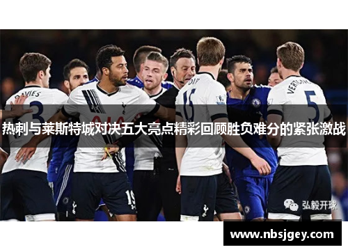 热刺与莱斯特城对决五大亮点精彩回顾胜负难分的紧张激战