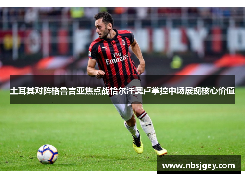土耳其对阵格鲁吉亚焦点战恰尔汗奥卢掌控中场展现核心价值