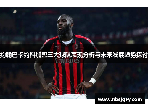 约翰巴卡约科加盟三大球队表现分析与未来发展趋势探讨