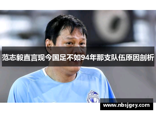 范志毅直言现今国足不如94年那支队伍原因剖析 范志毅直言现今国足不如94年那支队伍原因剖析