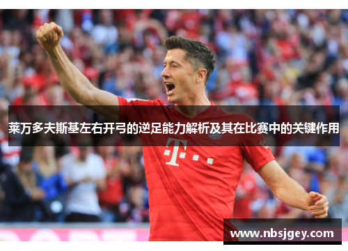 莱万多夫斯基左右开弓的逆足能力解析及其在比赛中的关键作用