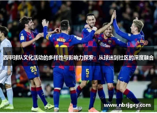 西甲球队文化活动的多样性与影响力探索:从球迷到社区的深度融合 西甲球队文化活动的多样性与影响力探索:从球迷到社区的深度融合