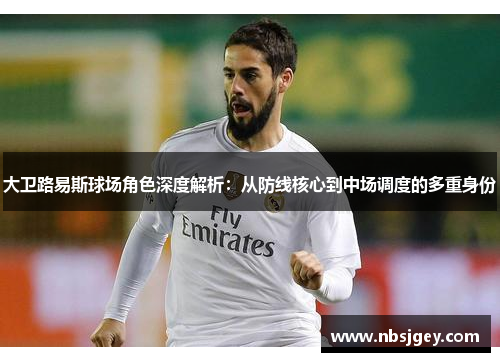 大卫路易斯球场角色深度解析：从防线核心到中场调度的多重身份