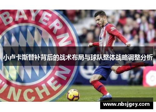 小卢卡斯替补背后的战术布局与球队整体战略调整分析 小卢卡斯替补背后的战术布局与球队整体战略调整分析