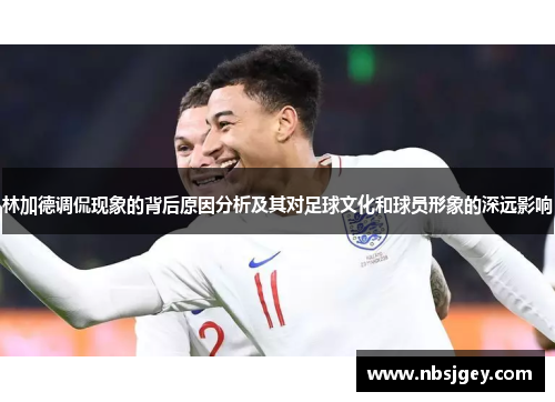 林加德调侃现象的背后原因分析及其对足球文化和球员形象的深远影响