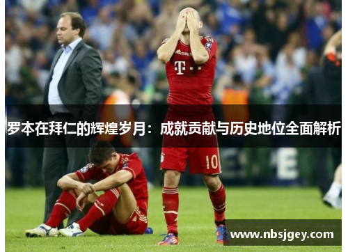罗本在拜仁的辉煌岁月：成就贡献与历史地位全面解析