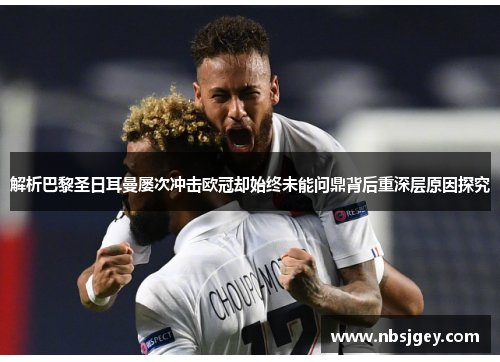 解析巴黎圣日耳曼屡次冲击欧冠却始终未能问鼎背后重深层原因探究